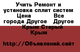  Учить Ремонт и установка сплит систем › Цена ­ 1 000 - Все города Другое » Другое   . Крым,Старый Крым